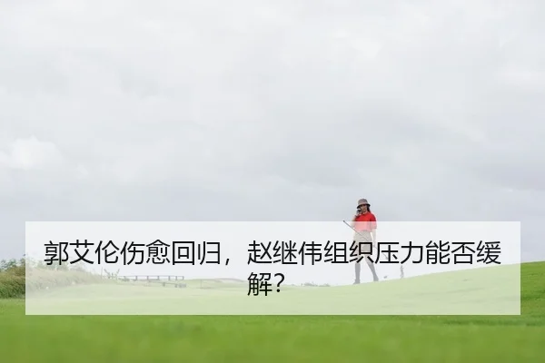 郭艾伦伤愈回归，赵继伟组织压力能否缓解？
