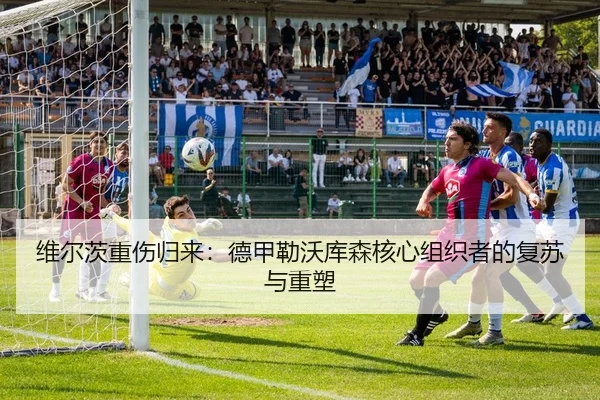 维尔茨重伤归来：德甲勒沃库森核心组织者的复苏与重塑